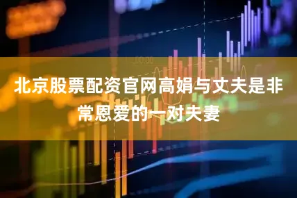 北京股票配资官网高娟与丈夫是非常恩爱的一对夫妻