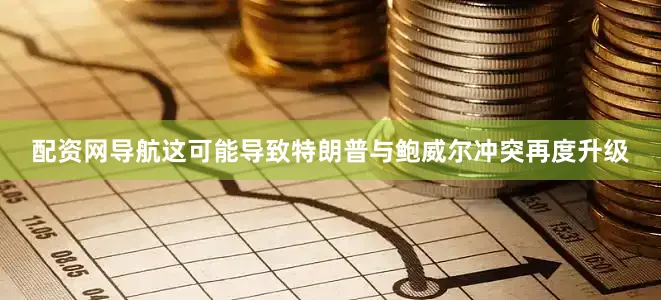 配资网导航这可能导致特朗普与鲍威尔冲突再度升级
