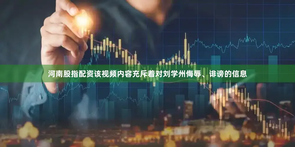 河南股指配资该视频内容充斥着对刘学州侮辱、诽谤的信息