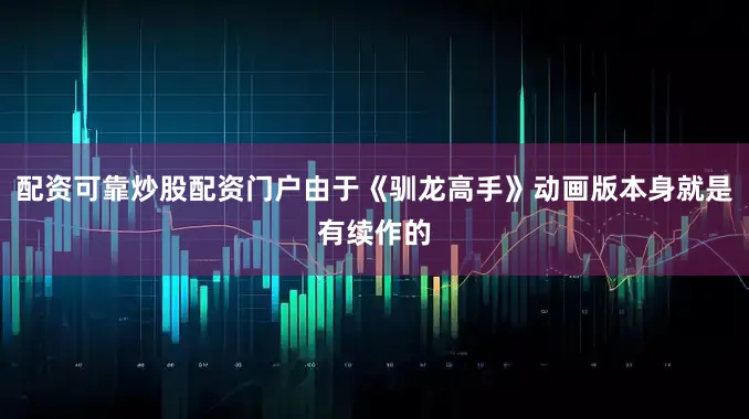 配资可靠炒股配资门户由于《驯龙高手》动画版本身就是有续作的
