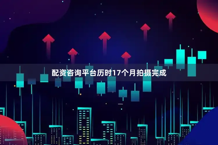 配资咨询平台历时17个月拍摄完成