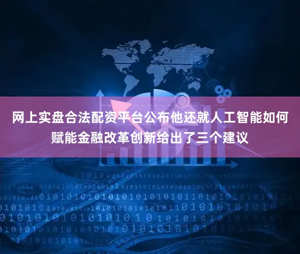 网上实盘合法配资平台公布他还就人工智能如何赋能金融改革创新给出了三个建议