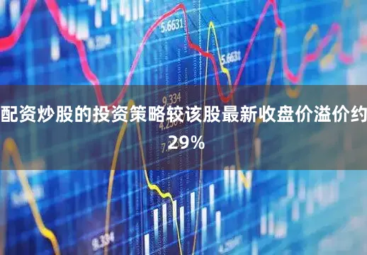 配资炒股的投资策略较该股最新收盘价溢价约 29%