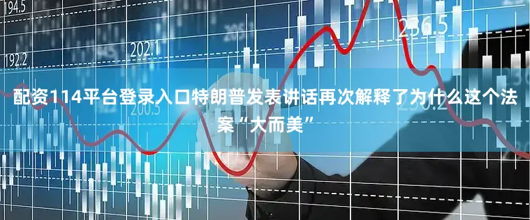 配资114平台登录入口特朗普发表讲话再次解释了为什么这个法案“大而美”