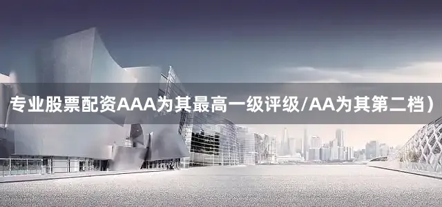 专业股票配资AAA为其最高一级评级/AA为其第二档）