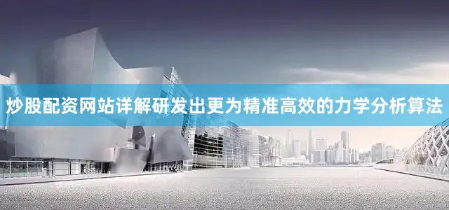 炒股配资网站详解研发出更为精准高效的力学分析算法