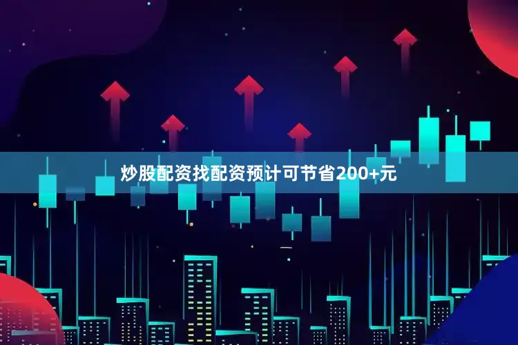 炒股配资找配资预计可节省200+元