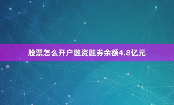 股票怎么开户融资融券余额4.8亿元