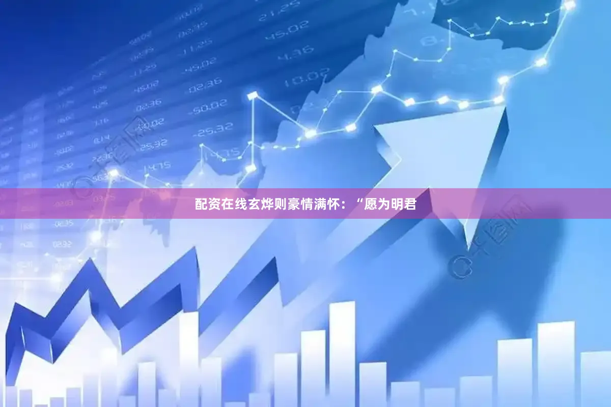 配资在线玄烨则豪情满怀：“愿为明君