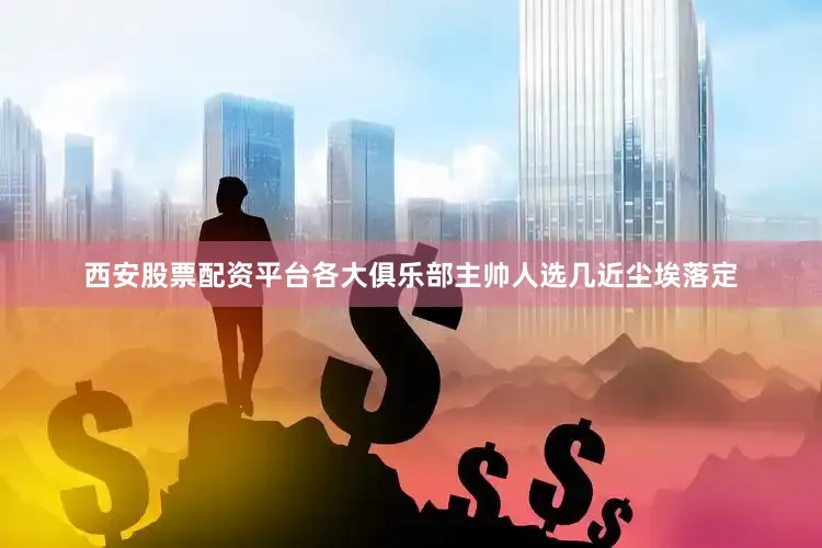 西安股票配资平台各大俱乐部主帅人选几近尘埃落定