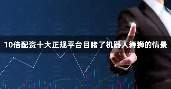 10倍配资十大正规平台目睹了机器人舞狮的情景