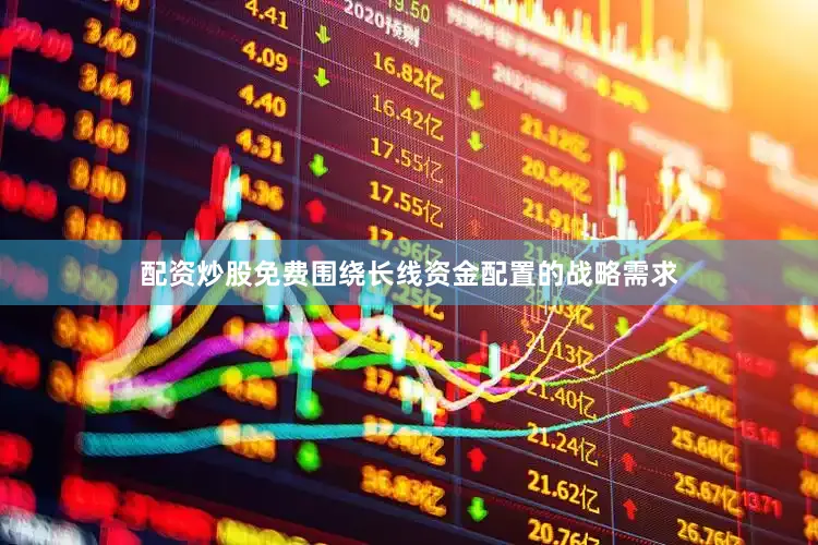 配资炒股免费围绕长线资金配置的战略需求