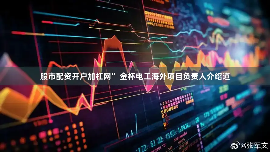 股市配资开户加杠网” 金杯电工海外项目负责人介绍道