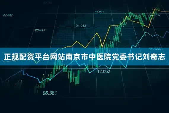 正规配资平台网站南京市中医院党委书记刘奇志