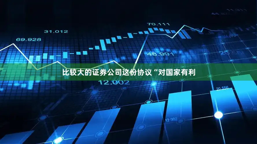 比较大的证券公司这份协议“对国家有利