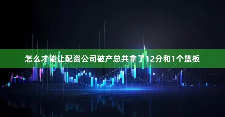 怎么才能让配资公司破产总共拿了12分和1个篮板