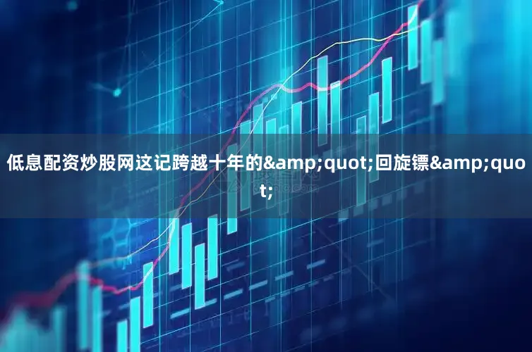 低息配资炒股网这记跨越十年的&quot;回旋镖&quot;