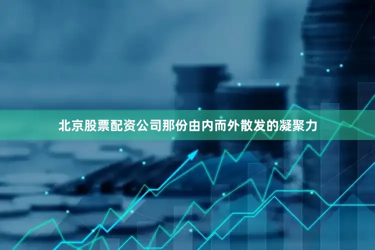 北京股票配资公司那份由内而外散发的凝聚力