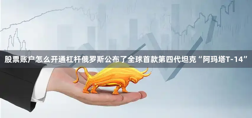 股票账户怎么开通杠杆俄罗斯公布了全球首款第四代坦克“阿玛塔T-14”