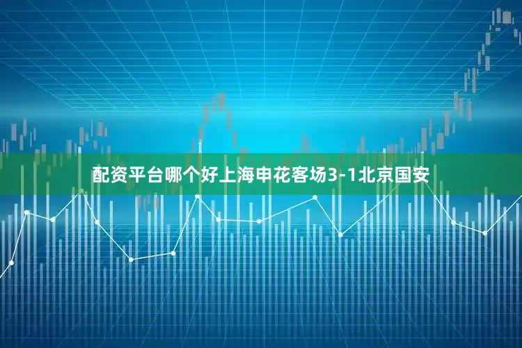 配资平台哪个好上海申花客场3-1北京国安