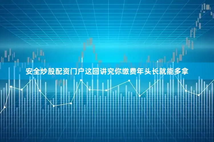 安全炒股配资门户这回讲究你缴费年头长就能多拿