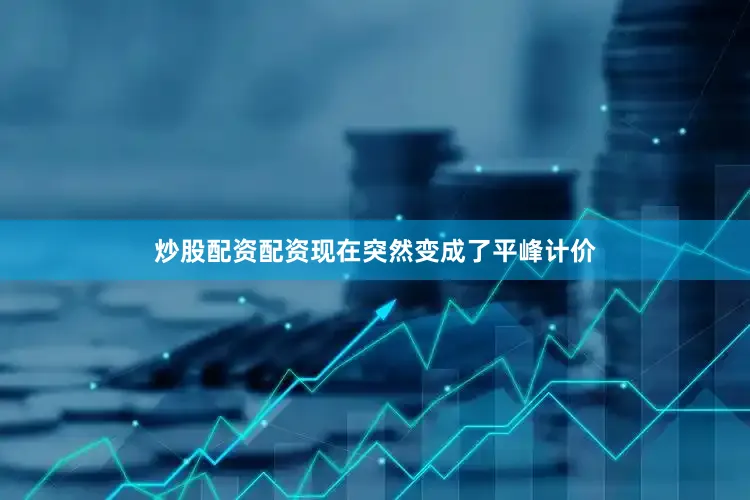 炒股配资配资现在突然变成了平峰计价