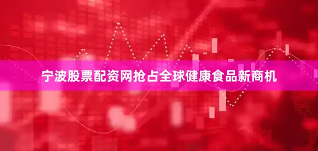 宁波股票配资网抢占全球健康食品新商机