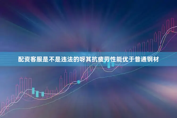 配资客服是不是违法的呀其抗疲劳性能优于普通钢材