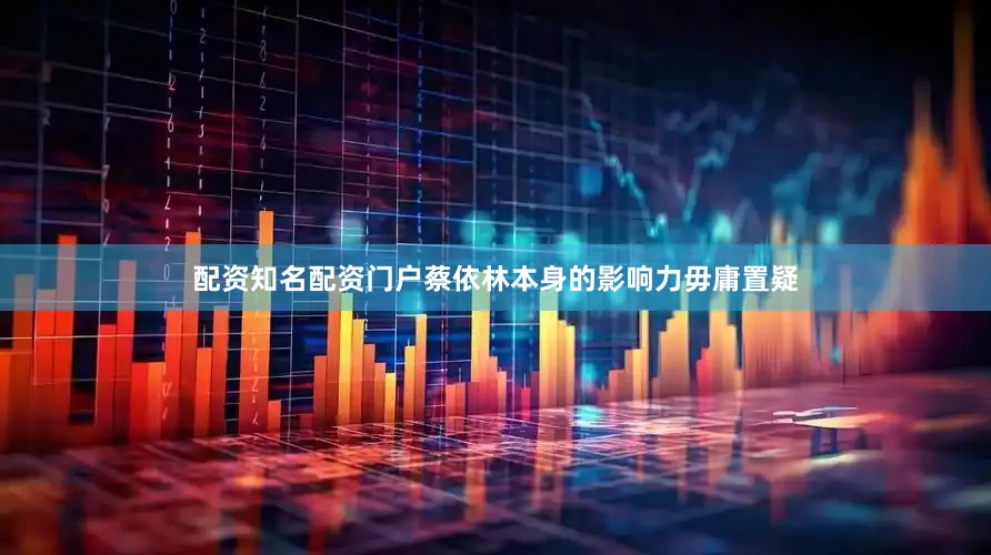 配资知名配资门户蔡依林本身的影响力毋庸置疑