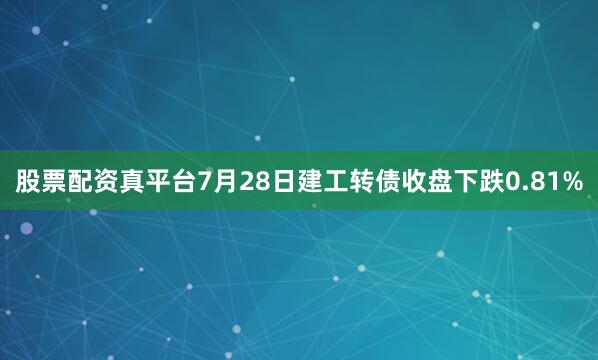股票配资真平台7月28日建工转债收盘下跌0.81%