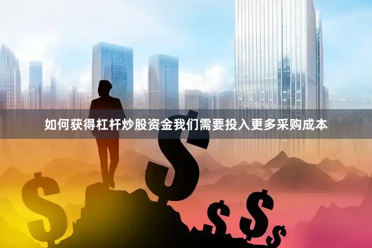 如何获得杠杆炒股资金我们需要投入更多采购成本