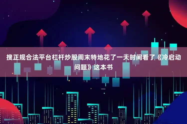 搜正规合法平台杠杆炒股周末特地花了一天时间看了《冷启动问题》这本书