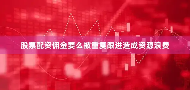 股票配资佣金要么被重复跟进造成资源浪费