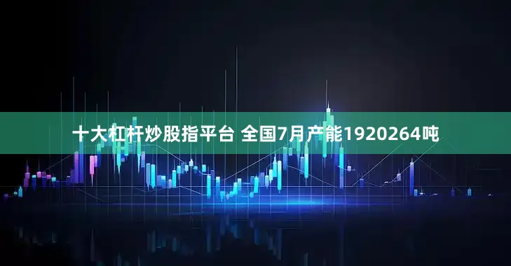 十大杠杆炒股指平台 全国7月产能1920264吨