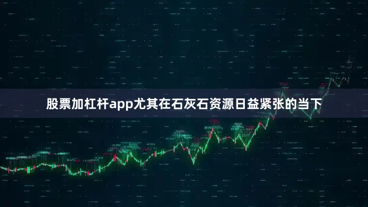 股票加杠杆app尤其在石灰石资源日益紧张的当下