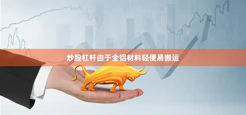 炒股杠杆由于全铝材料轻便易搬运