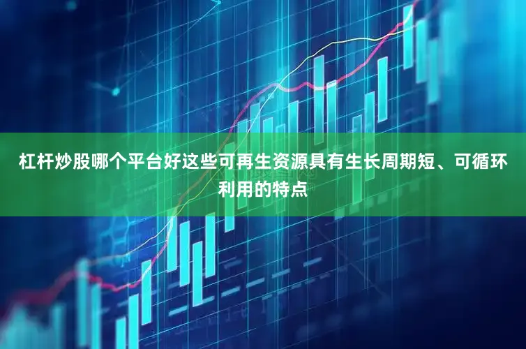 杠杆炒股哪个平台好这些可再生资源具有生长周期短、可循环利用的特点