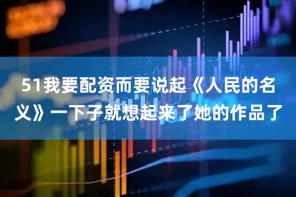 51我要配资而要说起《人民的名义》一下子就想起来了她的作品了