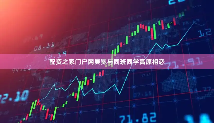 配资之家门户网吴冕与同班同学高原相恋