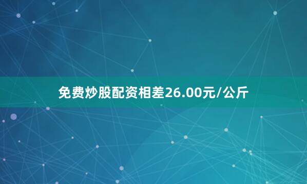 免费炒股配资相差26.00元/公斤