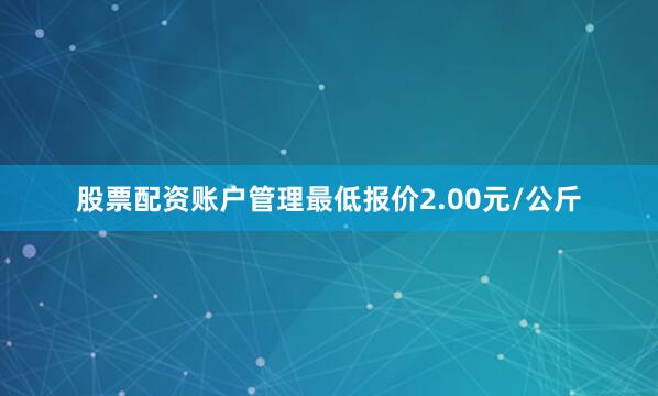 股票配资账户管理最低报价2.00元/公斤