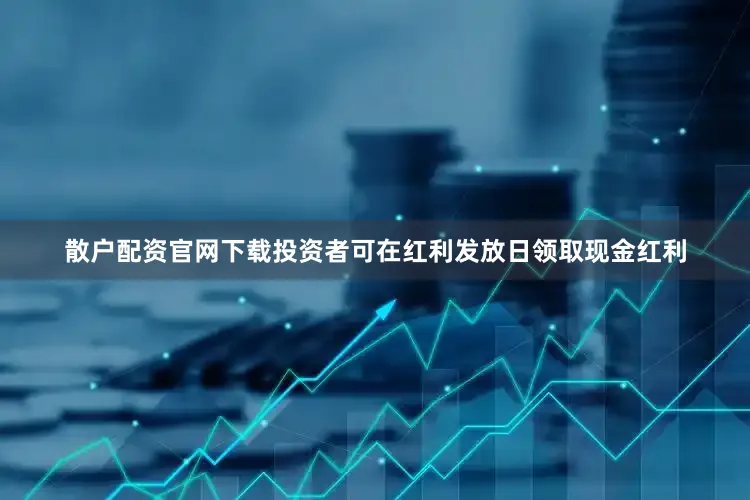散户配资官网下载投资者可在红利发放日领取现金红利