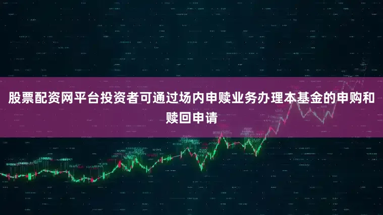 股票配资网平台投资者可通过场内申赎业务办理本基金的申购和赎回申请