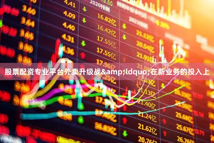 股票配资专业平台外卖升级战&ldquo;在新业务的投入上