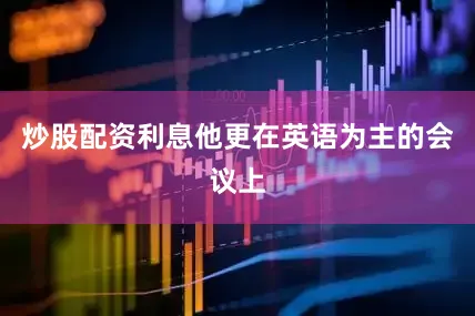 炒股配资利息他更在英语为主的会议上