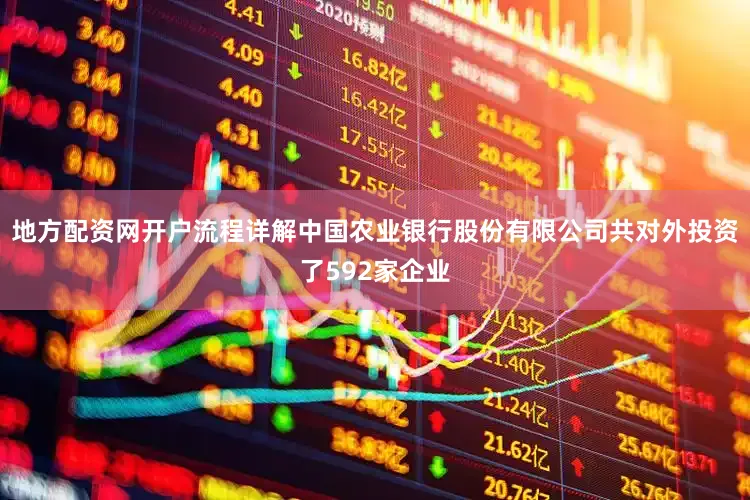 地方配资网开户流程详解中国农业银行股份有限公司共对外投资了592家企业