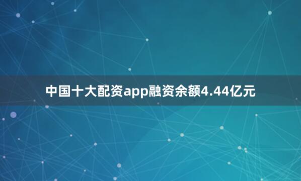 中国十大配资app融资余额4.44亿元