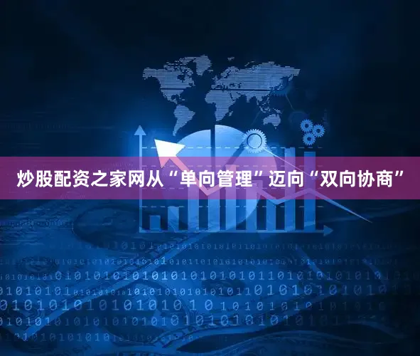 炒股配资之家网从“单向管理”迈向“双向协商”