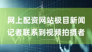 网上配资网站极目新闻记者联系到视频拍摄者